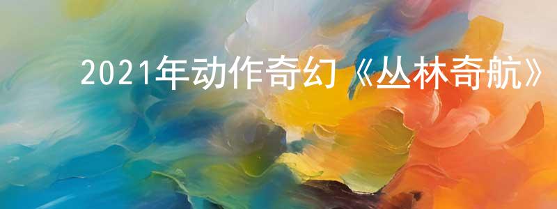 ﻿苍翼的个人主页,﻿2021年动作奇幻《丛林奇航》BD中英双字迅雷下载_电影天堂